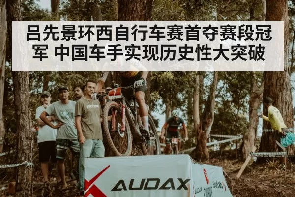 吕先景环西自行车赛首夺赛段冠军 中国车手实现历史性大突破
