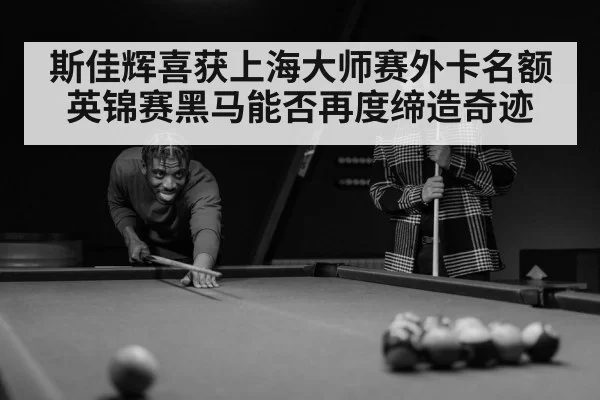 斯佳辉喜获上海大师赛外卡名额英锦赛黑马能否再度缔造奇迹