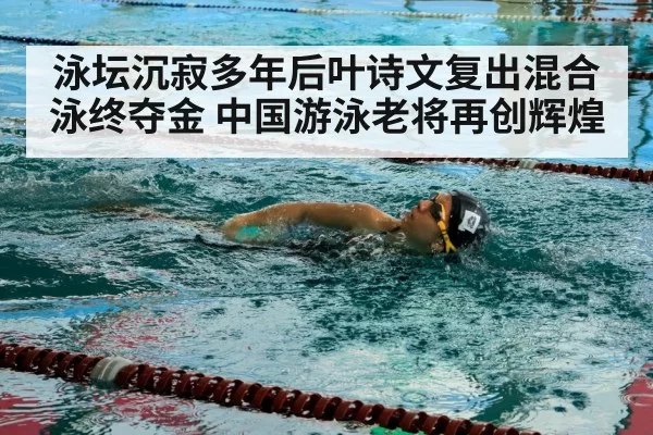 泳坛沉寂多年后叶诗文复出混合泳终夺金 中国游泳老将再创辉煌