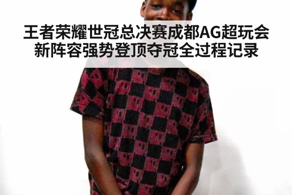王者荣耀世冠总决赛成都AG超玩会新阵容强势登顶夺冠全过程记录