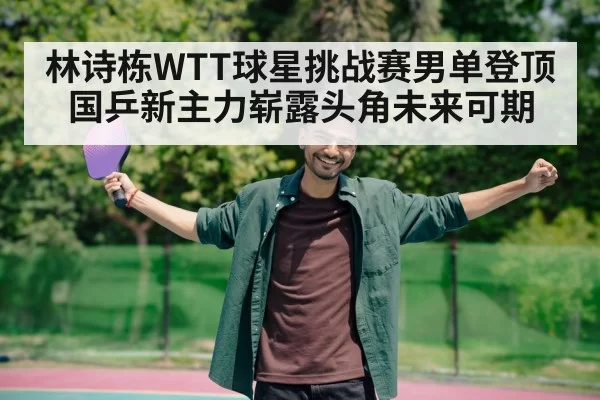 林诗栋WTT球星挑战赛男单登顶 国乒新主力崭露头角未来可期