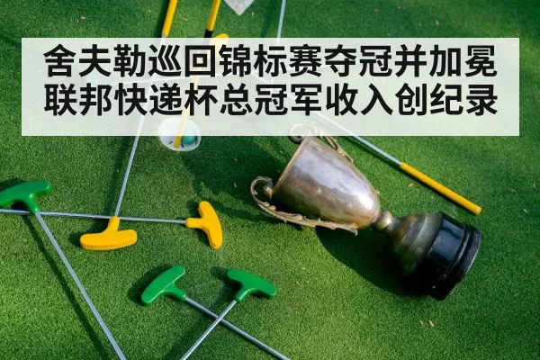 舍夫勒巡回锦标赛夺冠并加冕联邦快递杯总冠军收入创纪录