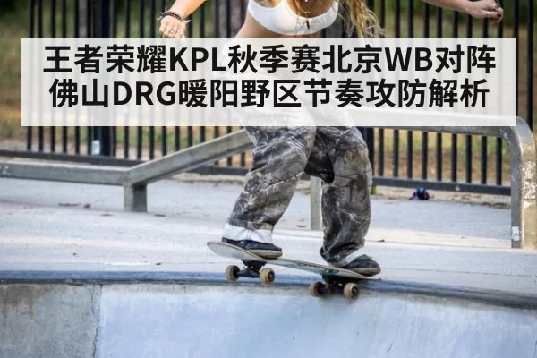 王者荣耀KPL秋季赛北京WB对阵佛山DRG暖阳野区节奏攻防解析