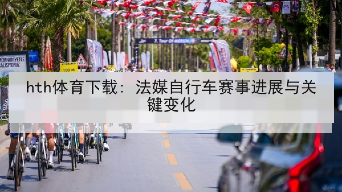 hth体育下载: 法媒自行车赛事进展与关键变化