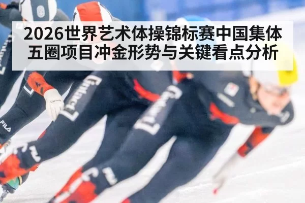 2026世界艺术体操锦标赛中国集体五圈项目冲金形势与关键看点分析